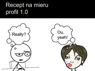 Recept na mieru
profil 1.0
Ou,
yeah!
Really?
 