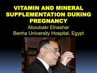 VITAMIN AND MINERAL
SUPPLEMENTATION DURING
PREGNANCY
Aboubakr Elnashar
Benha University Hospital, Egypt
ABOUBAKR ELNASHAR
 