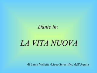 LA VITA NUOVA Dante in: di Laura Valletta -Liceo Scientifico dell’Aquila  