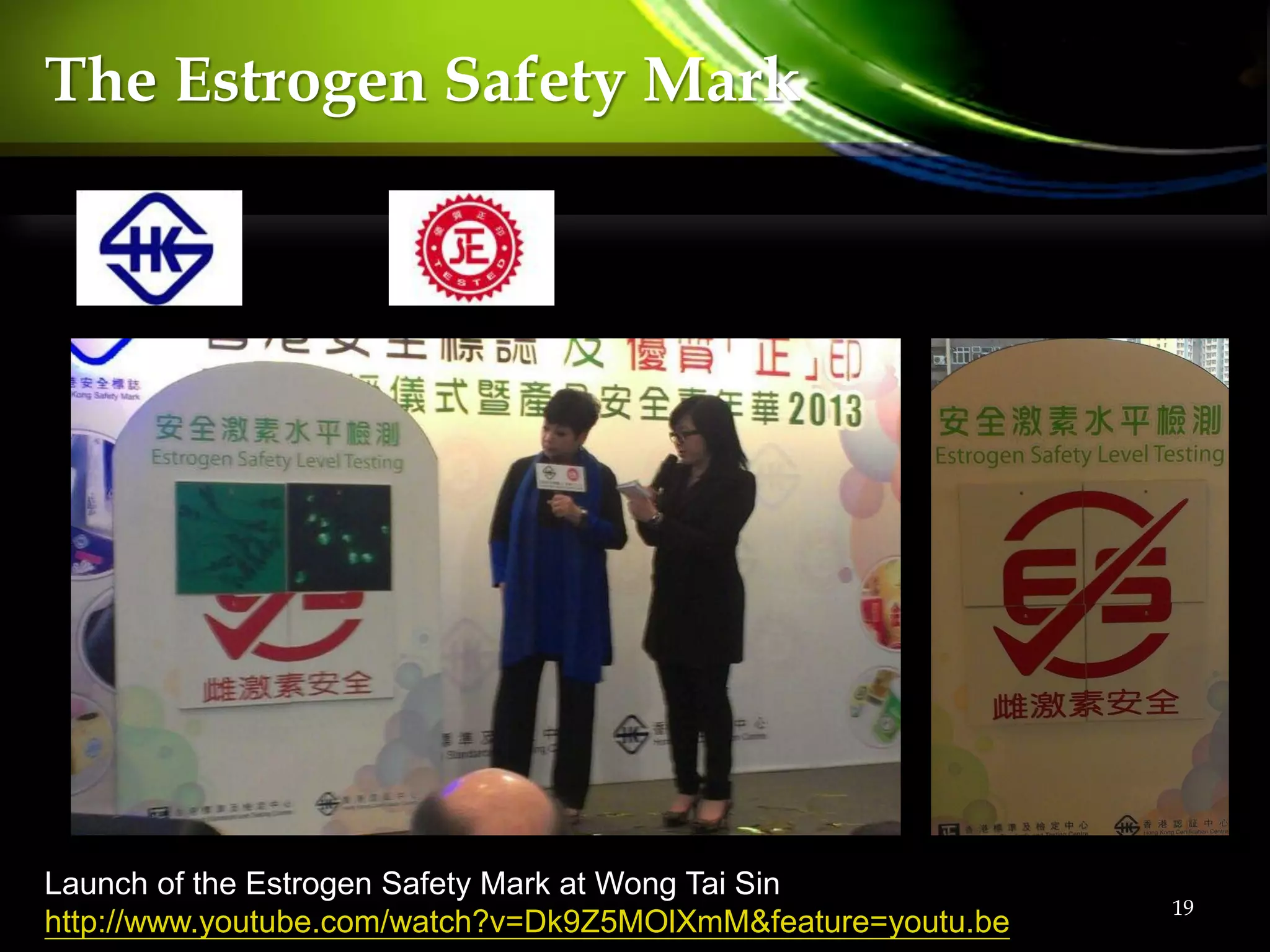 19
The Estrogen Safety Mark
Launch of the Estrogen Safety Mark at Wong Tai Sin
http://www.youtube.com/watch?v=Dk9Z5MOlXmM&feature=youtu.be
 