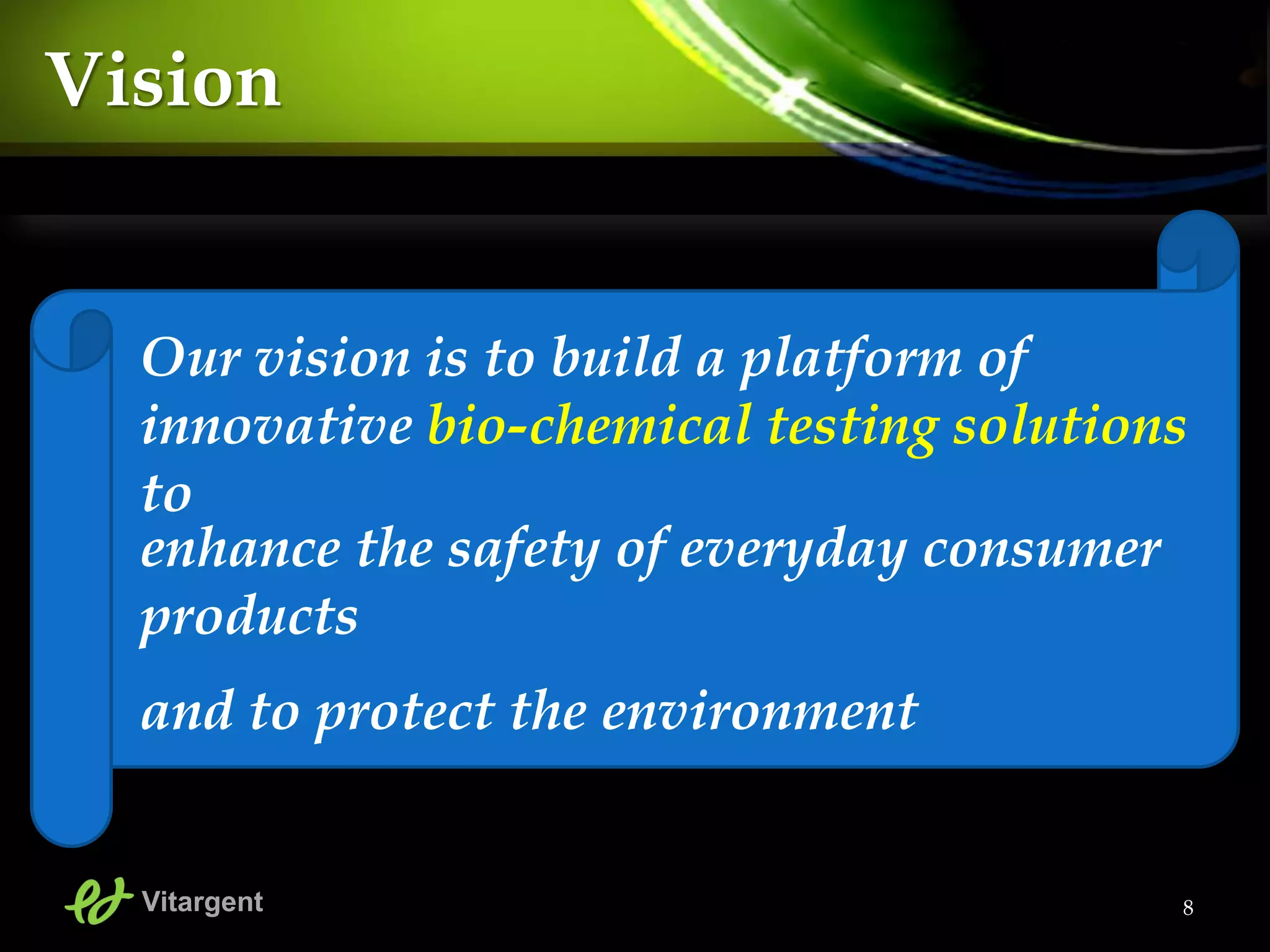 Vision
Our vision is to build a platform of
innovative bio-chemical testing solutions
to
enhance the safety of everyday consumer
products
and to protect the environment
8Vitargent
 