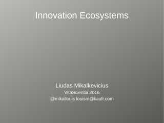 Innovation Ecosystems
Liudas Mikalkevicius
VitaScientia 2016
@mikallouis louism@kaufr.com
 