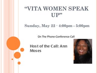 “ VITA WOMEN SPEAK UP” Sunday, May 22 · 4:00pm - 5:00pm On The Phone-Conference Call Host of the Call: Ann Moses 