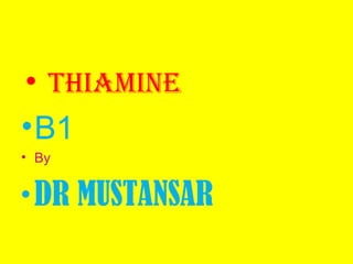 • THIAMINE
•B1
• By
•DR MUSTANSAR
 
