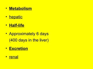 • Metabolism
• hepatic
• Half-life
• Approximately 6 days
(400 days in the liver)
• Excretion
• renal
 