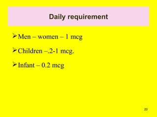 20
Daily requirement
Men – women – 1 mcg
Children –.2-1 mcg.
Infant – 0.2 mcg
 