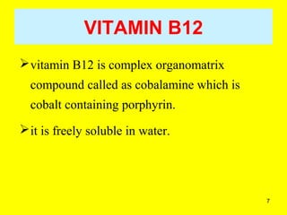 7
VITAMIN B12
vitamin B12 is complex organomatrix
compound called as cobalamine which is
cobalt containing porphyrin.
it is freely soluble in water.
 