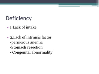 Deficiency 
• 1.Lack of intake 
• 2.Lack of intrinsic factor 
-pernicious anemia 
-Stomach resection 
- Congenital abnormality 
 
