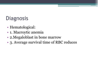Diagnosis 
• Hematological: 
• 1. Macroytic anemia 
• 2.Megaloblast in bone marrow 
• 3. Average survival time of RBC reduces 
 