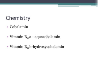 Chemistry 
• Cobalamin 
• Vitamin B12a –aquacobalamin 
• Vitamin B12b-hydroxycobalamin 
 