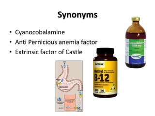 Synonyms
• Cyanocobalamine
• Anti Pernicious anemia factor
• Extrinsic factor of Castle
 