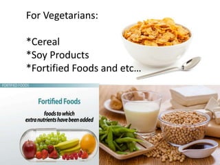 For Vegetarians:
*Cereal
*Soy Products
*Fortified Foods and etc…
 