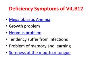 Deficiency Symptoms of Vit.B12
• Megaloblastic Anemia
• Growth problem
• Nervous problem
• Tendency suffer from infections
• Problem of memory and learning
• Soreness of the mouth or tongue
 