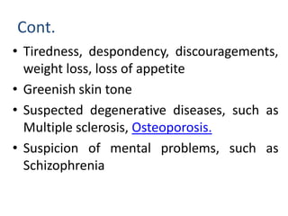 Cont.
• Tiredness, despondency, discouragements,
weight loss, loss of appetite
• Greenish skin tone
• Suspected degenerative diseases, such as
Multiple sclerosis, Osteoporosis.
• Suspicion of mental problems, such as
Schizophrenia
 