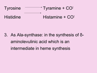 Tyrosine Tyramine + CO2
Histidine Histamine + CO2
3. As Ala-synthase: in the synthesis of δ-
aminolevulinic acid which is an
intermediate in heme synthesis
 