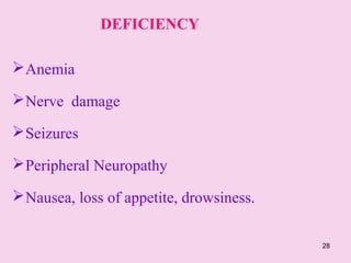 28
DEFICIENCY
Anemia
Nerve damage
Seizures
Peripheral Neuropathy
Nausea, loss of appetite, drowsiness.
 