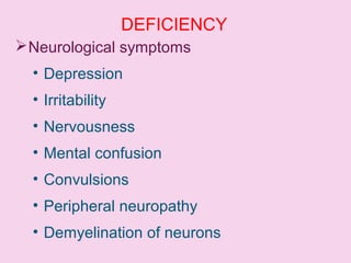 DEFICIENCY
Neurological symptoms
• Depression
• Irritability
• Nervousness
• Mental confusion
• Convulsions
• Peripheral neuropathy
• Demyelination of neurons
 