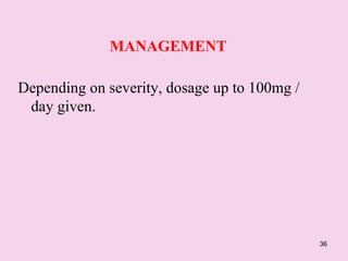 36
MANAGEMENT
Depending on severity, dosage up to 100mg /
day given.
 