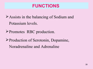 39
FUNCTIONS
Assists in the balancing of Sodium and
Potassium levels.
Promotes RBC production.
Production of Serotonin, Dopamine,
Noradrenaline and Adrenaline
 