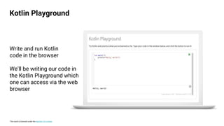 This work is licensed under the Apache 2.0 License
Write and run Kotlin
code in the browser
We’ll be writing our code in
the Kotlin Playground which
one can access via the web
browser
Kotlin Playground
 