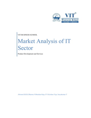 VIT BUSINESS SCHOOL 
Market Analysis of IT Sector 
Product Development and Services 
Abirami.R,M.S.Dharma Vibhushan Raja, P.V.Krishna Teja, Suryakumar T 
 