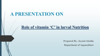 A PRESENTATION ON
Prepared By- Joynal Abedin
Department of Aquaculture
Role of vitamin ‘C’ in larval Nutrition
 