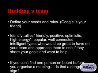 Building a team
• Define your needs and roles. (Google is your
friend).
• Identify „allies” friendly, positive, optimistic...