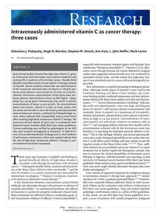 Research
                          Intravenously administered vitamin C as cancer therapy:
                          three cases

                          Sebastian J. Padayatty, Hugh D. Riordan, Stephen M. Hewitt, Arie Katz, L. John Hoffer, Mark Levine
                          @    See related article page 956

                                                                                                     especially when treatment rationale agrees with biologic facts
                           Abstract                                                                  (conferring “biological plausibility”).11 Vitamin C is an alter-
                                                                                                     native cancer therapy because the results obtained in original
                           Early clinical studies showed that high-dose vitamin C, given             studies that suggested clinical benefit were not confirmed by
                           by intravenous and oral routes, may improve symptoms and                  controlled clinical trials, and the notion that high-dose vita-
                           prolong life in patients with terminal cancer. Double-blind               min C was selectively toxic to cancer cells was biologically im-
                           placebo-controlled studies of oral vitamin C therapy showed               plausible.
                           no benefit. Recent evidence shows that oral administration                    New information is available pertaining to biological plausi-
                           of the maximum tolerated dose of vitamin C (18 g/d) pro-                  bility. Although similar doses of vitamin C were used in the
                           duces peak plasma concentrations of only 220 µmol/L,                      Cameron–Pauling and Mayo Clinic studies, the Cam-
                           whereas intravenous administration of the same dose pro-                  eron–Pauling studies combined intravenous and oral adminis-
                           duces plasma concentrations about 25-fold higher. Larger
                                                                                                     tration whereas the Mayo Clinic studies used only oral adminis-
                           doses (50–100 g) given intravenously may result in plasma
                                                                                                     tration.1,2,12–14 Recent pharmacokinetics modeling15 indicates
                           concentrations of about 14 000 µmol/L. At concentrations
                                                                                                     that with oral administration, even very large and frequent
                           above 1000 µmol/L, vitamin C is toxic to some cancer cells
                                                                                                     doses of vitamin C will increase plasma concentrations only
                           but not to normal cells in vitro. We found 3 well-documented
                                                                                                     modestly, from 70 µmol/L to a maximum of 220 µmol/L,
                           cases of advanced cancers, confirmed by histopathologic re-
                                                                                                     whereas intravenous administration raises plasma concentra-
                           view, where patients had unexpectedly long survival times
                                                                                                     tions as high as 14 000 µmol/L. Concentrations of 1000–
                           after receiving high-dose intravenous vitamin C therapy. We
                                                                                                     5000 µmol/L are selectively cytotoxic to tumour cells in
                           examined clinical details of each case in accordance with
                                                                                                     vitro,16–20 and emerging evidence indicates that ascorbic acid at
                           National Cancer Institute (NCI) Best Case Series guidelines.
                                                                                                     concentrations achieved only by the intravenous route may
                           Tumour pathology was verified by pathologists at the NCI
                                                                                                     function as a pro-drug for hydrogen peroxide delivery to tis-
                           who were unaware of diagnosis or treatment. In light of re-
                                                                                                     sues.20 The in vitro biologic evidence and clinical pharmacoki-
                           cent clinical pharmacokinetic findings and in vitro evidence
                           of anti-tumour mechanisms, these case reports indicate that               netics data confer biological plausibility to the notion that vita-
                           the role of high-dose intravenous vitamin C therapy in can-               min C could affect cancer biology and may explain in part the
                           cer treatment should be reassessed.                                       negative results of the Mayo Clinic trials.13,15,21,22 Thus, suffi-
                                                                                                     cient evidence has accumulated, not to use vitamin C as cancer
                           CMAJ 2006;174(7):937-42
                                                                                                     treatment, but to further explore the therapeutic concept. One
                                                                                                     way to increase the clinical plausibility of alternative cancer


                          T       hirty years ago Cameron, Campbell and Pauling re-                  therapies is rigorous, well-documented case reporting, as laid
                                  ported beneficial effects of high-dose vitamin C                   out in the US National Cancer Institute (NCI) Best Case Series
                                                                                                     guidelines (http://www3.cancer.gov/occam/bestcase.html).23,24
                                  (ascorbic acid) therapy for patients with terminal
                          cancer.1–4 Subsequent double-blind, randomized clinical tri-               Such case series might identify alternative therapies that merit
                          als at the Mayo Clinic failed to show any benefit,5,6 and the              further investigation.23,24
                          role of vitamin C in cancer treatment was discarded by                         Case reports of apparent responses by malignant disease
                          mainstream oncologists.7,8 Vitamin C continues, however,                   to intravenous vitamin C therapy have appeared,25–30 includ-
                          to be used as an alternative cancer therapy.9,10                           ing those of 2 of the 3 patients presented below.25,26 However,
DOI:10.1503/cmaj.050346




                             A key distinction between conventional, science-based                   they were reported without sufficient detail or with incom-
                          medicine and alternative therapy is the presence or absence of             plete follow-up for evaluation and without conforming to
                          scientific plausibility.11 In conventional medicine, the efficacy          NCI Best Case Series guidelines. They also lacked objective
                          of treatment is proven by properly conducted clinical trials.              pathologic confirmation, which is a pillar of NCI guidelines.
                          Many treatments are still used if there is moderately good, al-            In this article, we use NCI Best Case Series guidelines to re-
                          beit inconclusive evidence of efficacy (“clinical plausibility”),          port 3 cases of patients with usually progressive malignant


                                                                         CMAJ       March 28, 2006        174(7)   |   937
                                                                                •                     •
                                                                            © 2006 CMA Media Inc. or its licensors
 