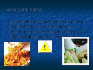 Estructuralmente Los carbohidratos constituyen una porción pequeña del peso y estructura del organismo, pero de cualquier manera, no debe excluirse esta función de la lista. 