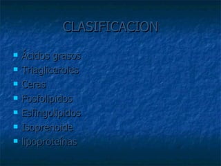 CLASIFICACION Ácidos grasos Triagliceroles Ceras Fosfolipidos Esfingolipidos Isoprenoide lipoproteínas 