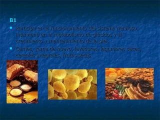 B1 Participa en el funcionamiento del sistema nervioso.  interviene en el metabolismo de glúcidos y el crecimiento y mantenimiento de la piel.  Carnes, yema de huevo, levaduras, legumbres secas, cereales integrales, frutas secas 