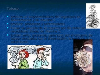 Tabaco   produce un empobrecimiento del organismo en betacarotenos y en vitamina C producir  problemas y enfermedades  Fumar un paquete de 20 cigarros por día dobla las necesidades diarias de vitamina C.  Existen varios problemas generados por el consumo de tabaco vinculados con la alimentación, la nutrición y la salud bucal. 