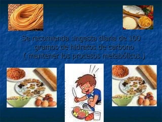 Se recomienda :ingesta diaria de 100 gramos de hidratos de carbono ( mantener los procesos metabólicos.) 