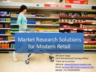 Market Research Solutions
for Modern Retail
Ashutosh Tyagi
Chief Marketing & Strategy Officer
‘Think As Consumer’
Website: www.thinkasconsumer.com
Email: ashutosh@thinkasconsumer.com
Mobile: +91 9818328050
 