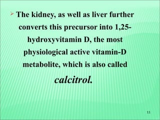 11
 The kidney, as well as liver further
converts this precursor into 1,25-
hydroxyvitamin D, the most
physiological active vitamin-D
metabolite, which is also called
calcitrol.
 