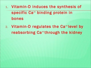 1. Vitamin-D induces the synthesis of
specific Ca++
binding protein in
bones
2. Vitamin-D regulates the Ca++
level by
reabsorbing Ca++
through the kidney
 
