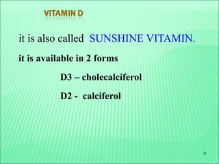 3
it is also called SUNSHINE VITAMIN.
it is available in 2 forms
D3 – cholecalciferol
D2 - calciferol
 