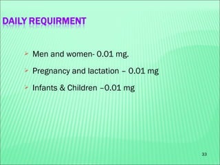 33
 Men and women- 0.01 mg.
 Pregnancy and lactation – 0.01 mg
 Infants & Children –0.01 mg
 