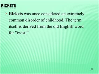 36
 Rickets was once considered an extremely
common disorder of childhood. The term
itself is derived from the old English word
for "twist,”
 
