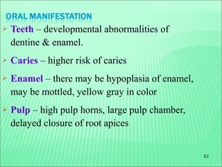 52
 Teeth – developmental abnormalities of
dentine & enamel.
 Caries – higher risk of caries
 Enamel – there may be hypoplasia of enamel,
may be mottled, yellow gray in color
 Pulp – high pulp horns, large pulp chamber,
delayed closure of root apices
 