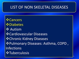 35
LIST OF NON SKELETAL DISEASES
Cancers
Diabetes
 Autism
Cardiovascular Diseases
Chronic Kidney Diseases
Pulmonary Diseases: Asthma, COPD ,
Infections
Tuberculosis
 