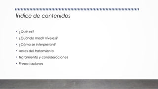 Índice de contenidos
• ¿Qué es?
• ¿Cuándo medir niveles?
• ¿Cómo se interpretan?
• Antes del tratamiento
• Tratamiento y consideraciones
• Presentaciones
 