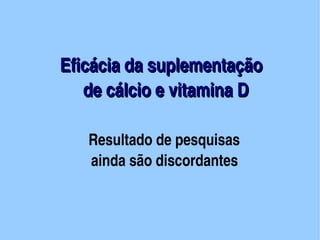Eficácia da suplementação 
                     de cálcio e vitamina D

                       Resultado de pesquisas 
                        ainda são discordantes


                                                

                                                                        
 