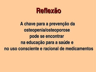 Reflexão
                                               




                  A chave para a prevenção da 
                     osteopenia/osteoporose 
                          pode se encontrar  
                  na educação para a saúde e
   no uso consciente e racional de medicamentos
                                                                                      

                                                   
 