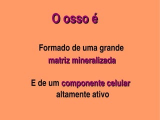 O osso é
                                            




              Formado de uma grande                  
                       matriz mineralizada

               E de um componente celular
                           altamente ativo
      
                                                
 