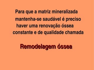  Para que a matriz mineralizada
            mantenha­se saudável é preciso
             haver uma renovação óssea 
          constante e de qualidade chamada         
   
                Remodelagem óssea
             

       
                           
 