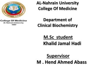 AL-Nahrain University
College Of Medicine
Department of
Clinical Biochemistry
M.Sc student
Khalid Jamal Hadi
Supervisor
M . Hend Ahmed Abass
 
