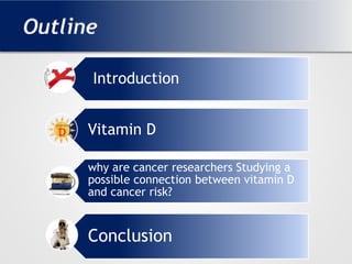 Outline
Introduction
Vitamin D
why are cancer researchers Studying a
possible connection between vitamin D
and cancer risk?
Conclusion
 