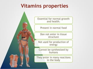 Vitamins properties
Essential for normal growth
and health.
Present in normal food
Don not enter in tissue
structure
Not used for production of
energy
Cannot be synthesized by
humans
They enter in many reactions
in the body
 