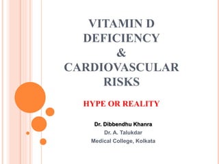 VITAMIN D
DEFICIENCY
&
CARDIOVASCULAR
RISKS
HYPE OR REALITY
Dr. Dibbendhu Khanra
Dr. A. Talukdar
Medical College, Kolkata
 